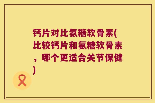 钙片对比氨糖软骨素(比较钙片和氨糖软骨素,哪个更适合关节保健)