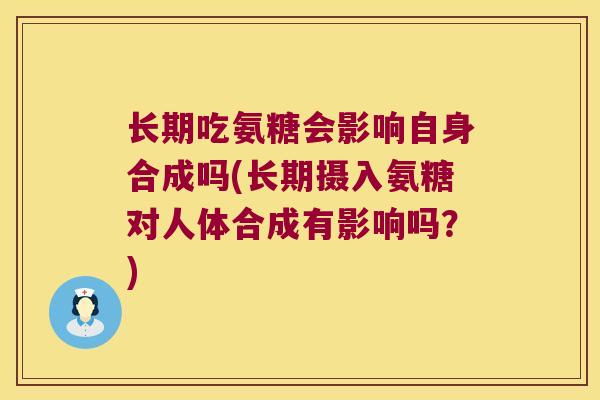 长期吃氨糖会影响自身合成吗(长期摄入氨糖对人体合成有影响吗?)