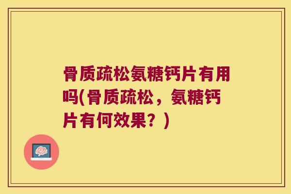 骨质疏松氨糖钙片有用吗(骨质疏松,氨糖钙片有何效果?)