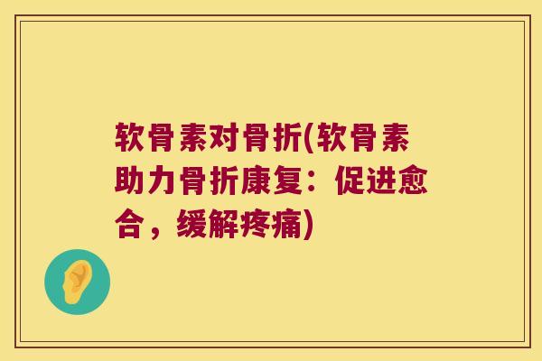 软骨素对骨折(软骨素助力骨折康复:促进愈合,缓解疼痛)