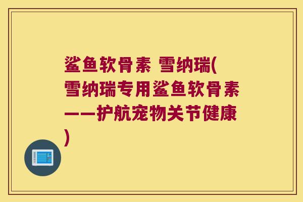 鲨鱼软骨素 雪纳瑞(雪纳瑞专用鲨鱼软骨素——护航宠物关节健康)