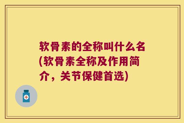软骨素的全称叫什么名(软骨素全称及作用简介,关节保健首选)