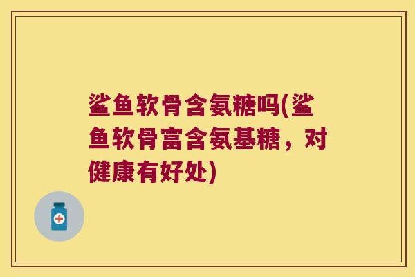 鲨鱼软骨含氨糖吗(鲨鱼软骨富含氨基糖,对健康有好处)