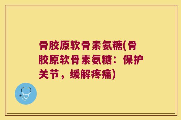 骨胶原软骨素氨糖(骨胶原软骨素氨糖:保护关节,缓解疼痛)
