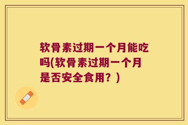 软骨素过期一个月能吃吗(软骨素过期一个月是否安全食用?)