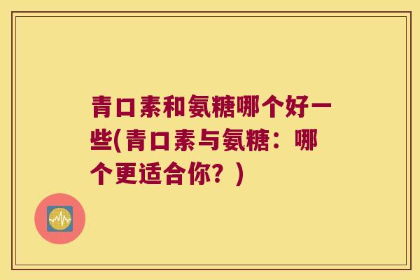 青口素和氨糖哪个好一些(青口素与氨糖:哪个更适合你?) 青口素和氨糖哪个好一些(青口素与氨糖:哪个更适合你?)