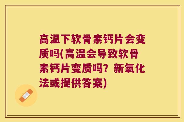 高温下软骨素钙片会变质吗(高温会导致软骨素钙片变质吗?新氧化法或提供答案)