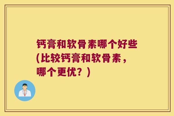 钙膏和软骨素哪个好些(比较钙膏和软骨素,哪个更优?)