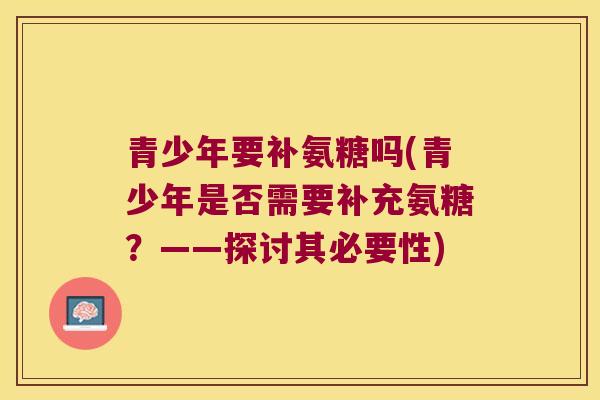 青少年要补氨糖吗(青少年是否需要补充氨糖?——探讨其必要性)