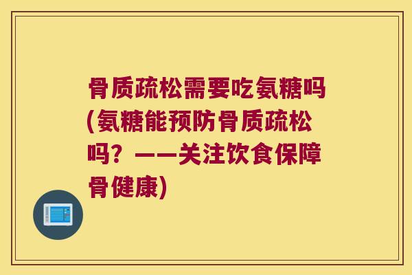 骨质疏松需要吃氨糖吗(氨糖能预防骨质疏松吗?——关注饮食保障骨健康)