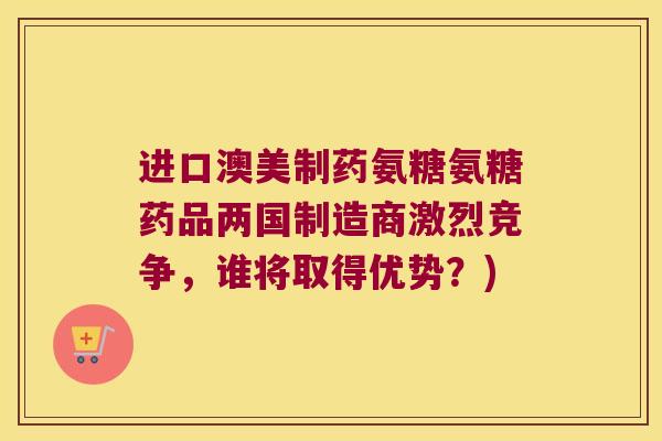 进口澳美制药氨糖氨糖药品两国制造商激烈竞争,谁将取得优势?)