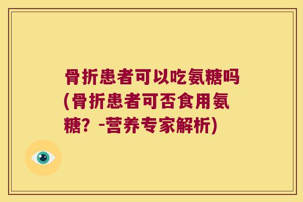 骨折患者可以吃氨糖吗(骨折患者可否食用氨糖?-营养专家解析)