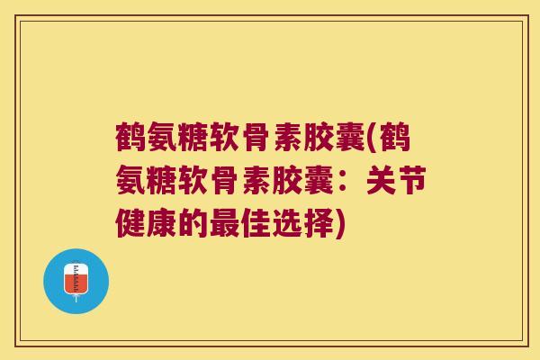 鹤氨糖软骨素胶囊(鹤氨糖软骨素胶囊:关节健康的最佳选择)