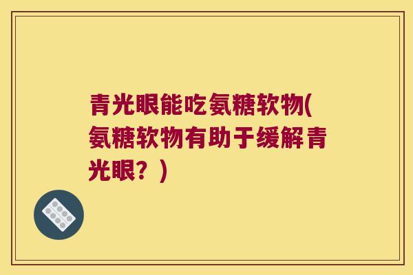 青光眼能吃氨糖软物(氨糖软物有助于缓解青光眼?)