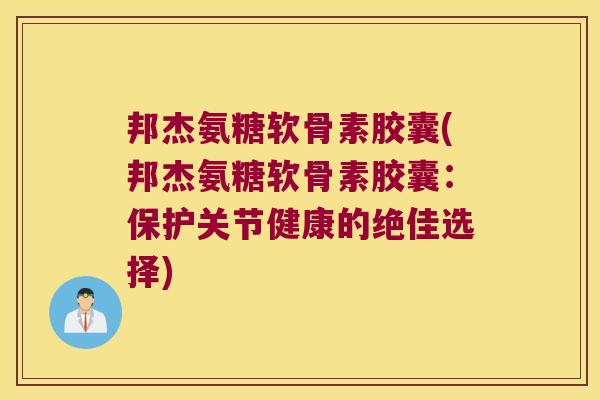 邦杰氨糖软骨素胶囊(邦杰氨糖软骨素胶囊:保护关节健康的绝佳选择) 邦杰氨糖软骨素胶囊(邦杰氨糖软骨素胶囊:保护关节健康的绝佳选择)