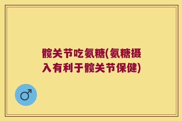 髋关节吃氨糖(氨糖摄入有利于髋关节保健)