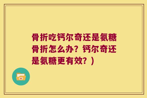 骨折吃钙尔奇还是氨糖骨折怎么办?钙尔奇还是氨糖更有效?)