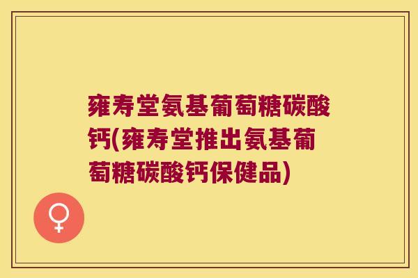 雍寿堂氨基葡萄糖碳酸钙(雍寿堂推出氨基葡萄糖碳酸钙保健品)