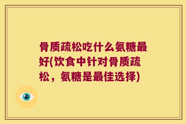 骨质疏松吃什么氨糖最好(饮食中针对骨质疏松,氨糖是最佳选择)