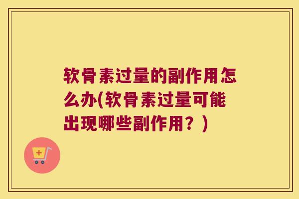 软骨素过量的副作用怎么办(软骨素过量可能出现哪些副作用?)