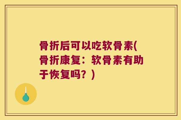 骨折后可以吃软骨素(骨折康复:软骨素有助于恢复吗?)