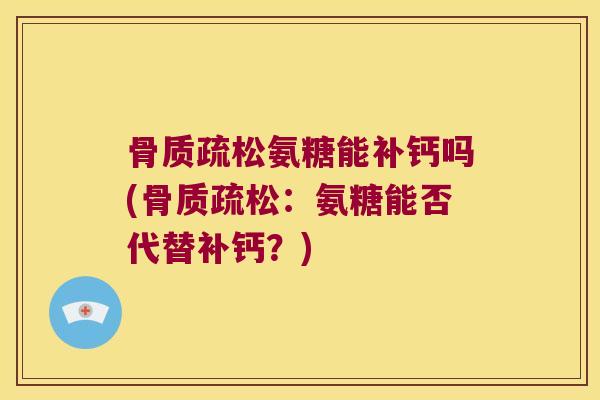 骨质疏松氨糖能补钙吗(骨质疏松:氨糖能否代替补钙?)