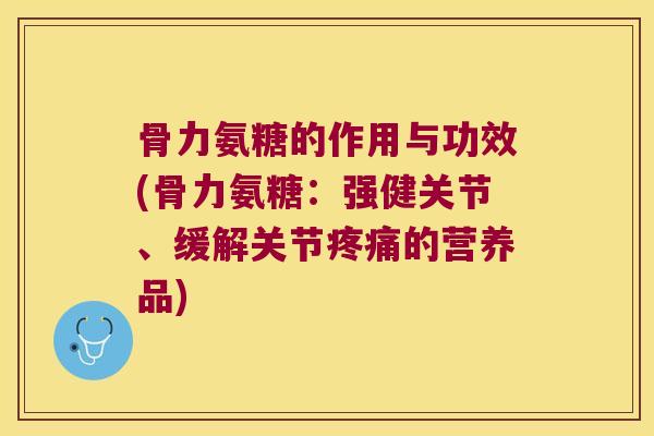 骨力氨糖的作用与功效(骨力氨糖:强健关节、缓解关节疼痛的营养品)