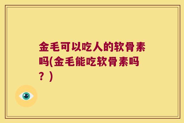 金毛可以吃人的软骨素吗(金毛能吃软骨素吗？)