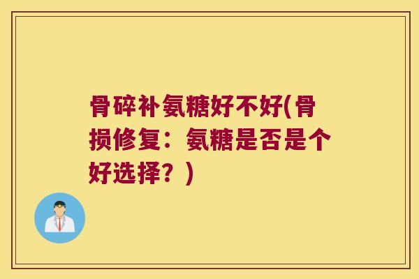 骨碎补氨糖好不好(骨损修复:氨糖是否是个好选择?)