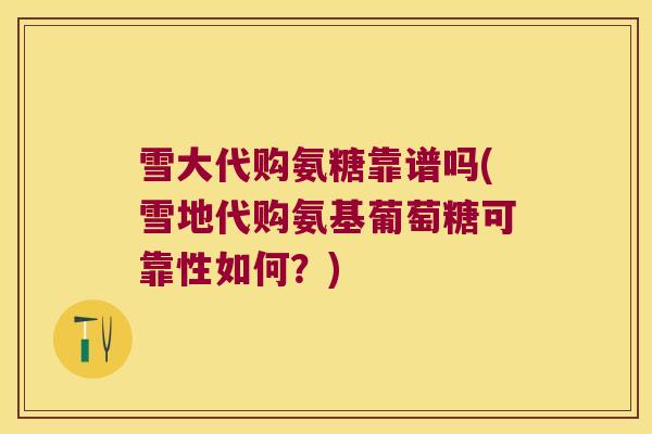 雪大代购氨糖靠谱吗(雪地代购氨基葡萄糖可靠性如何?)