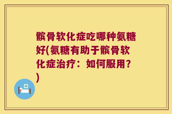 髌骨软化症吃哪种氨糖好(氨糖有助于髌骨软化症治疗：如何服用？)