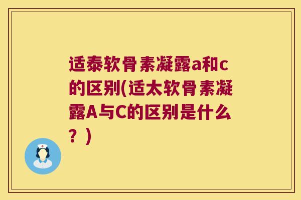 适泰软骨素凝露a和c的区别(适太软骨素凝露A与C的区别是什么?)