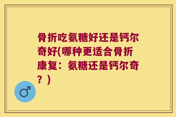骨折吃氨糖好还是钙尔奇好(哪种更适合骨折康复:氨糖还是钙尔奇?)
