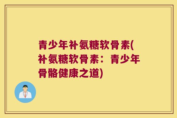 青少年补氨糖软骨素(补氨糖软骨素:青少年骨骼健康之道)