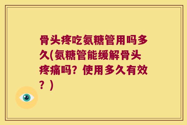 骨头疼吃氨糖管用吗多久(氨糖管能缓解骨头疼痛吗?使用多久有效?)