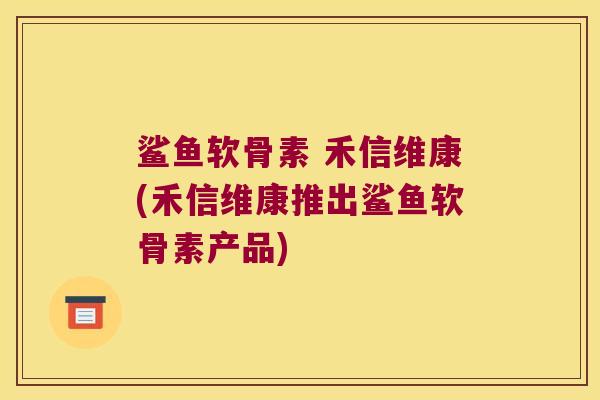 鲨鱼软骨素 禾信维康(禾信维康推出鲨鱼软骨素产品)