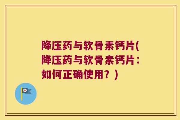 降压药与软骨素钙片(降压药与软骨素钙片:如何正确使用?)