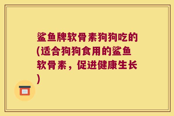 鲨鱼牌软骨素狗狗吃的(适合狗狗食用的鲨鱼软骨素,促进健康生长)