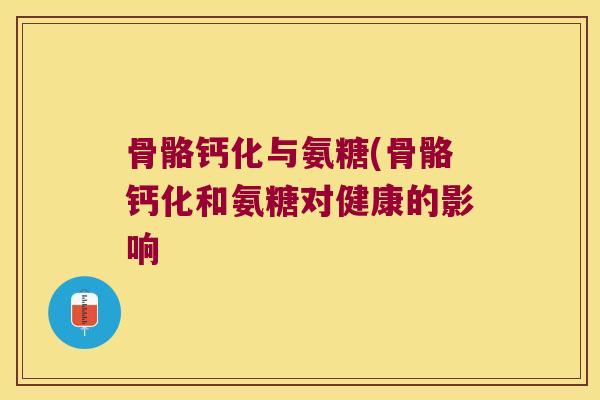 骨骼钙化与氨糖(骨骼钙化和氨糖对健康的影响