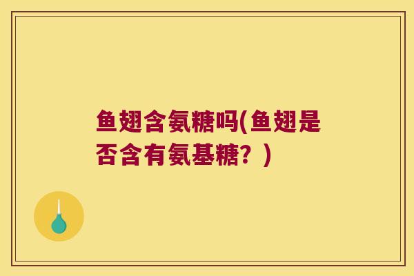 鱼翅含氨糖吗(鱼翅是否含有氨基糖?)