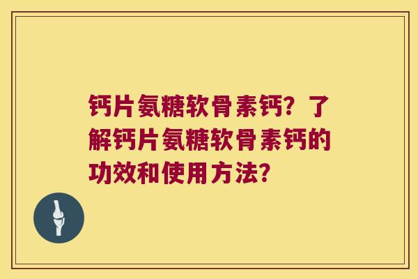 钙片氨糖软骨素钙?了解钙片氨糖软骨素钙的功效和使用方法?