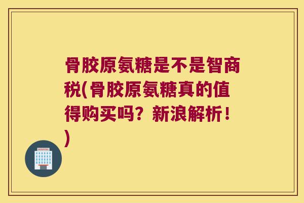 骨胶原氨糖是不是智商税(骨胶原氨糖真的值得购买吗?新浪解析!) 骨胶原氨糖是不是智商税(骨胶原氨糖真的值得购买吗?新浪解析!)