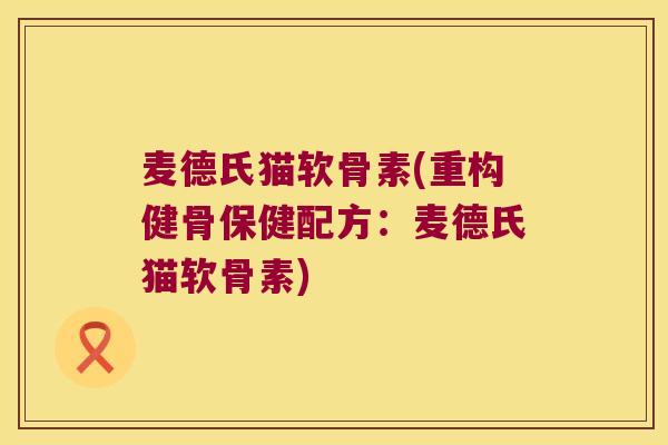 麦德氏猫软骨素(重构健骨保健配方:麦德氏猫软骨素)