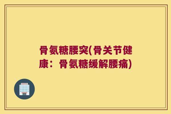 骨氨糖腰突(骨关节健康:骨氨糖缓解腰痛)