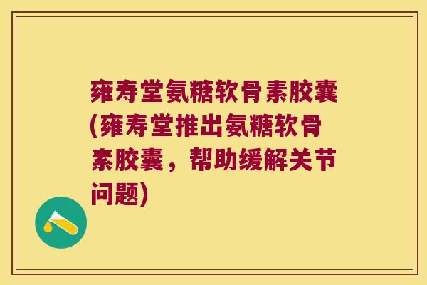 雍寿堂氨糖软骨素胶囊(雍寿堂推出氨糖软骨素胶囊,帮助缓解关节问题)