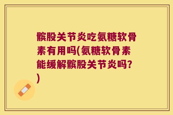 髌股关节炎吃氨糖软骨素有用吗(氨糖软骨素能缓解髌股关节炎吗?)
