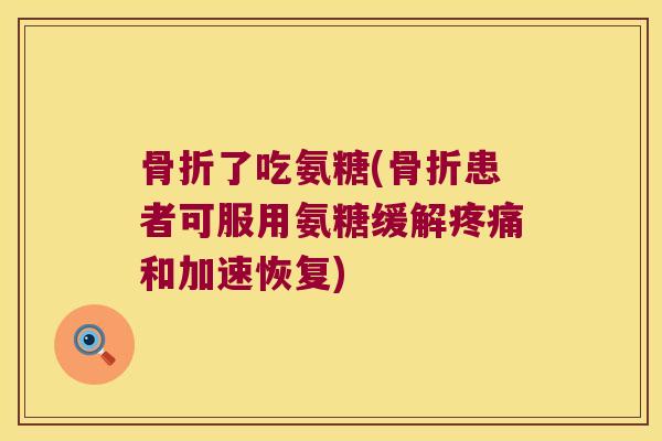 骨折了吃氨糖(骨折患者可服用氨糖缓解疼痛和加速恢复)