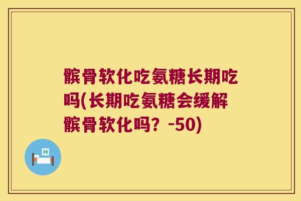 髌骨软化吃氨糖长期吃吗(长期吃氨糖会缓解髌骨软化吗?-50)