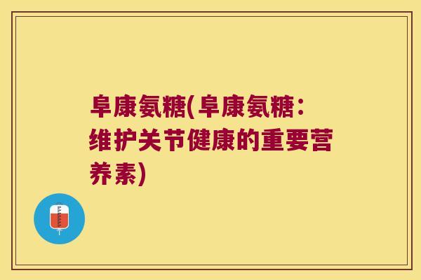 阜康氨糖(阜康氨糖:维护关节健康的重要营养素)