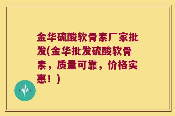 金华硫酸软骨素厂家批发(金华批发硫酸软骨素,质量可靠,价格实惠!)
